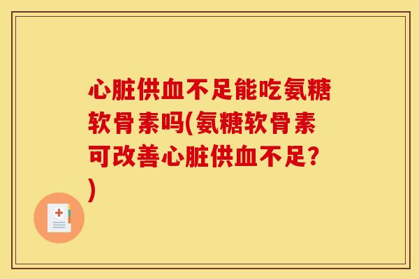 心脏供血不足能吃氨糖软骨素吗(氨糖软骨素可改善心脏供血不足？)