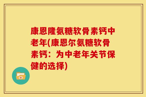 康恩隆氨糖软骨素钙中老年(康恩尔氨糖软骨素钙：为中老年关节保健的选择)