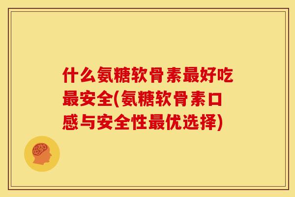 什么氨糖软骨素最好吃最安全(氨糖软骨素口感与安全性最优选择)