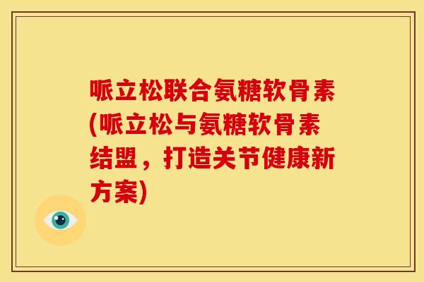 哌立松联合氨糖软骨素(哌立松与氨糖软骨素结盟，打造关节健康新方案)