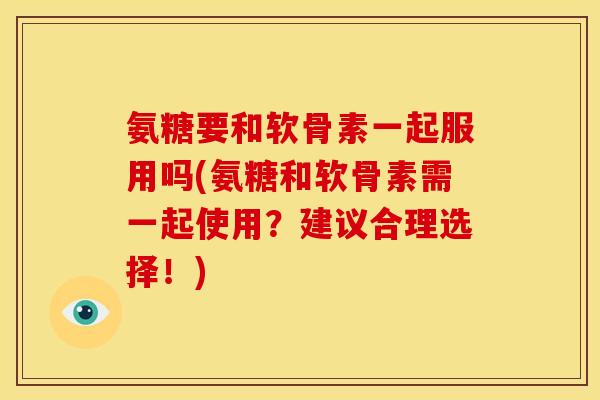 氨糖要和软骨素一起服用吗(氨糖和软骨素需一起使用？建议合理选择！)