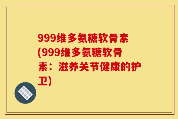 999维多氨糖软骨素(999维多氨糖软骨素：滋养关节健康的护卫)