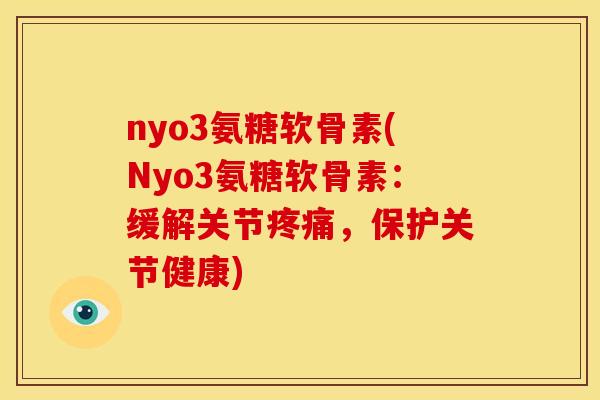 nyo3氨糖软骨素(Nyo3氨糖软骨素：缓解关节疼痛，保护关节健康)