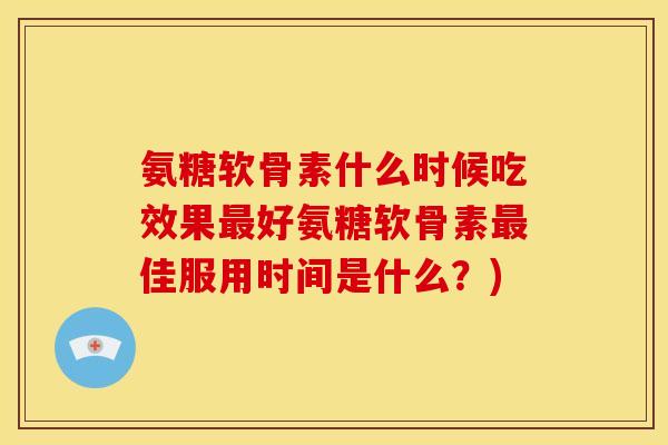 氨糖软骨素什么时候吃效果最好氨糖软骨素最佳服用时间是什么？)