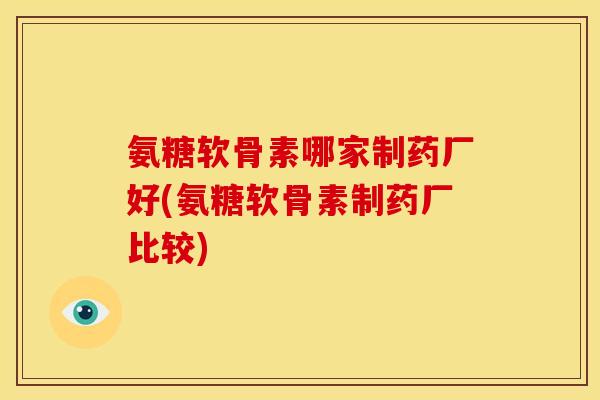 氨糖软骨素哪家制药厂好(氨糖软骨素制药厂比较)