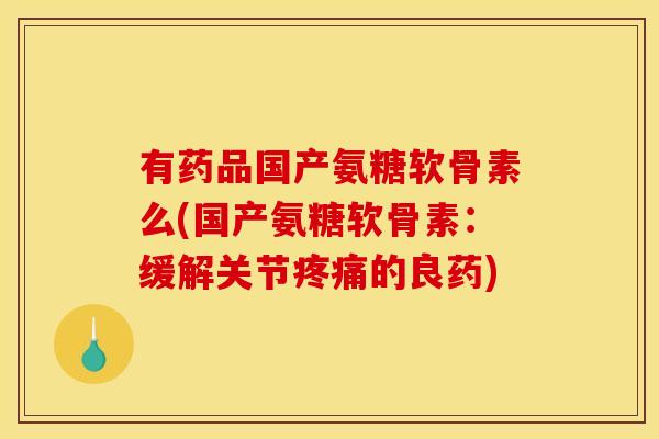 有药品国产氨糖软骨素么(国产氨糖软骨素：缓解关节疼痛的良药)