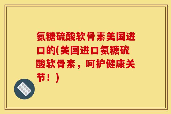 氨糖硫酸软骨素美国进口的(美国进口氨糖硫酸软骨素，呵护健康关节！)