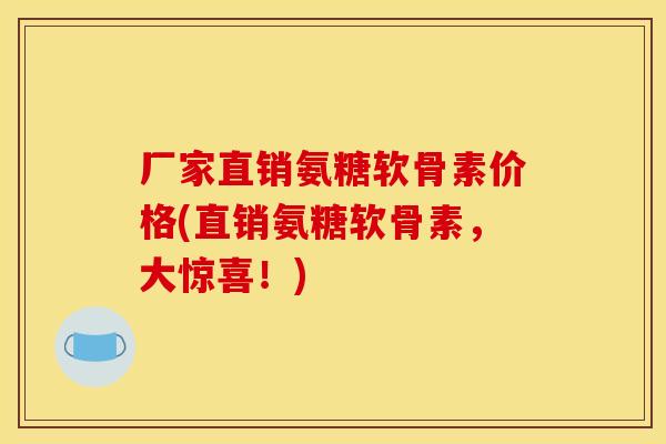 厂家直销氨糖软骨素价格(直销氨糖软骨素，大惊喜！)