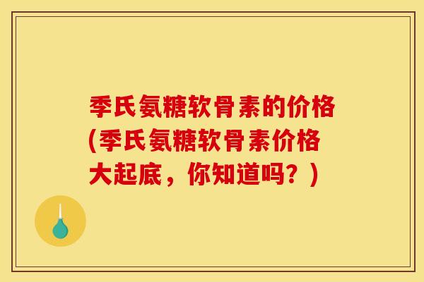 季氏氨糖软骨素的价格(季氏氨糖软骨素价格大起底，你知道吗？)