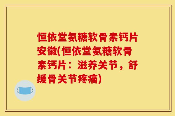 恒依堂氨糖软骨素钙片安徽(恒依堂氨糖软骨素钙片：滋养关节，舒缓骨关节疼痛)