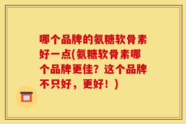 哪个品牌的氨糖软骨素好一点(氨糖软骨素哪个品牌更佳？这个品牌不只好，更好！)
