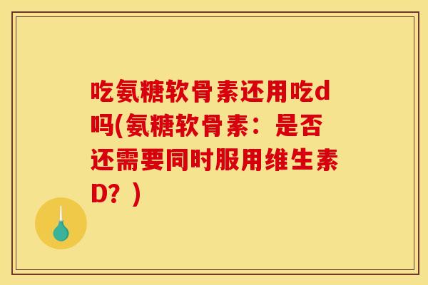 吃氨糖软骨素还用吃d吗(氨糖软骨素：是否还需要同时服用维生素D？)
