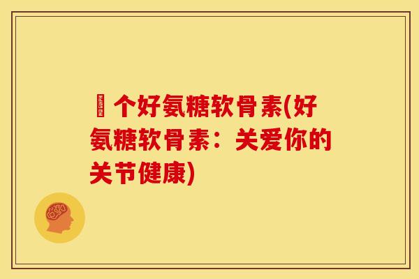 傦个好氨糖软骨素(好氨糖软骨素：关爱你的关节健康)