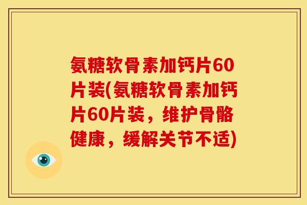 氨糖软骨素加钙片60片装(氨糖软骨素加钙片60片装，维护骨骼健康，缓解关节不适)