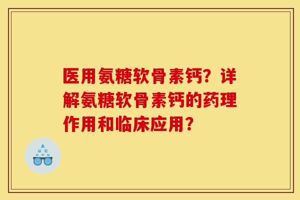 医用氨糖软骨素钙？详解氨糖软骨素钙的药理作用和临床应用？