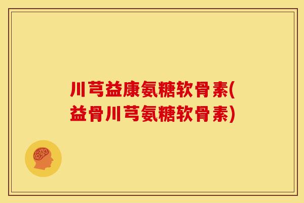 川芎益康氨糖软骨素(益骨川芎氨糖软骨素)