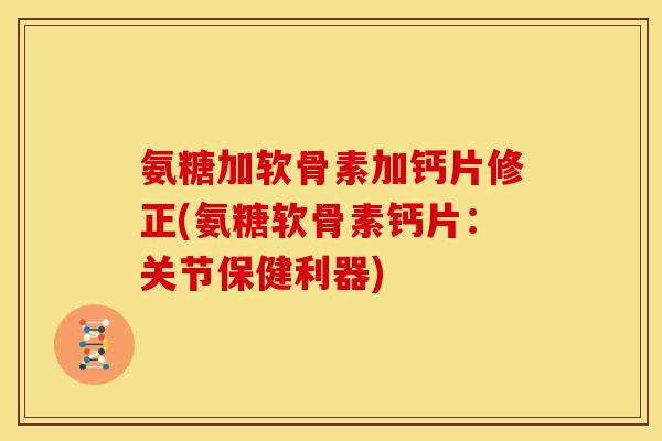 氨糖加软骨素加钙片修正(氨糖软骨素钙片：关节保健利器)