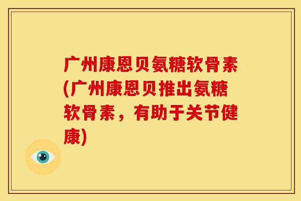 广州康恩贝氨糖软骨素(广州康恩贝推出氨糖软骨素，有助于关节健康)