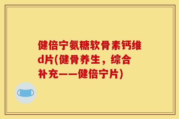 健倍宁氨糖软骨素钙维d片(健骨养生，综合补充——健倍宁片)