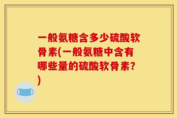 一般氨糖含多少硫酸软骨素(一般氨糖中含有哪些量的硫酸软骨素？)