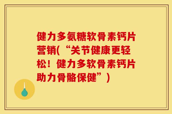 健力多氨糖软骨素钙片营销(“关节健康更轻松！健力多软骨素钙片助力骨骼保健”)
