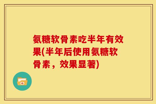 氨糖软骨素吃半年有效果(半年后使用氨糖软骨素，效果显著)