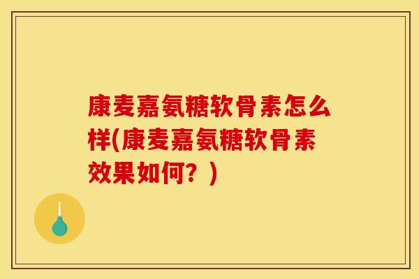 康麦嘉氨糖软骨素怎么样(康麦嘉氨糖软骨素效果如何？)