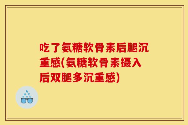 吃了氨糖软骨素后腿沉重感(氨糖软骨素摄入后双腿多沉重感)