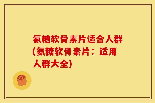 氨糖软骨素片适合人群(氨糖软骨素片：适用人群大全)