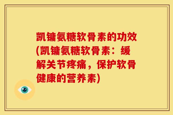 凯镛氨糖软骨素的功效(凯镛氨糖软骨素：缓解关节疼痛，保护软骨健康的营养素)