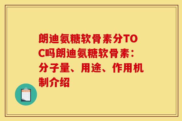 朗迪氨糖软骨素分TOC吗朗迪氨糖软骨素：分子量、用途、作用机制介绍