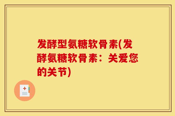 发酵型氨糖软骨素(发酵氨糖软骨素：关爱您的关节)