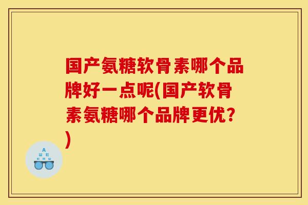 国产氨糖软骨素哪个品牌好一点呢(国产软骨素氨糖哪个品牌更优？)