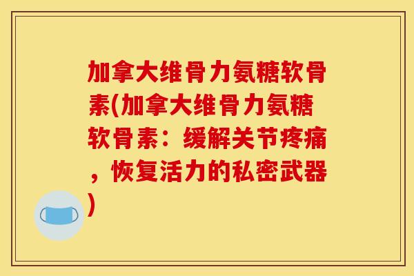 加拿大维骨力氨糖软骨素(加拿大维骨力氨糖软骨素：缓解关节疼痛，恢复活力的私密武器)