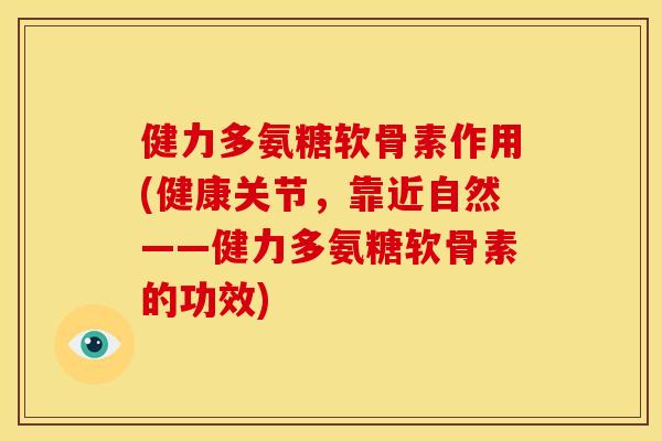 健力多氨糖软骨素作用(健康关节，靠近自然——健力多氨糖软骨素的功效)