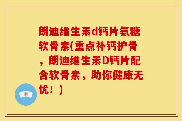 朗迪维生素d钙片氨糖软骨素(重点补钙护骨，朗迪维生素D钙片配合软骨素，助你健康无忧！)