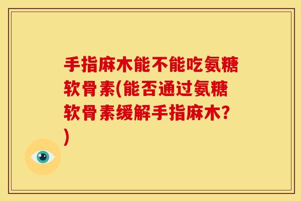 手指麻木能不能吃氨糖软骨素(能否通过氨糖软骨素缓解手指麻木？)