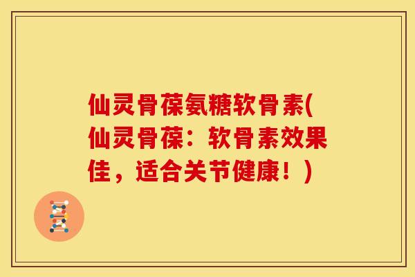 仙灵骨葆氨糖软骨素(仙灵骨葆：软骨素效果佳，适合关节健康！)