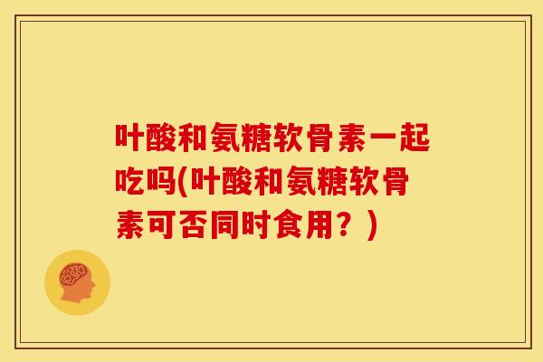 叶酸和氨糖软骨素一起吃吗(叶酸和氨糖软骨素可否同时食用？)