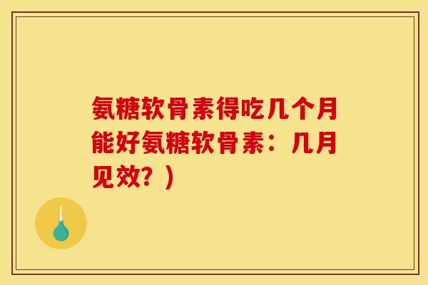 氨糖软骨素得吃几个月能好氨糖软骨素：几月见效？)