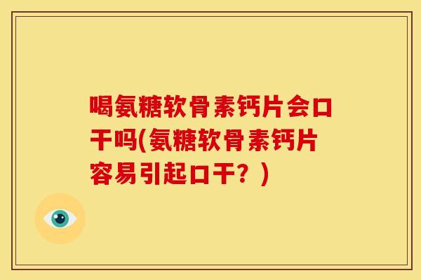 喝氨糖软骨素钙片会口干吗(氨糖软骨素钙片容易引起口干？)