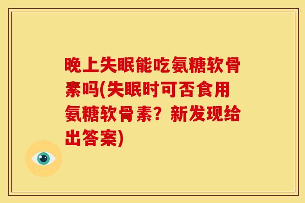 晚上失眠能吃氨糖软骨素吗(失眠时可否食用氨糖软骨素？新发现给出答案)