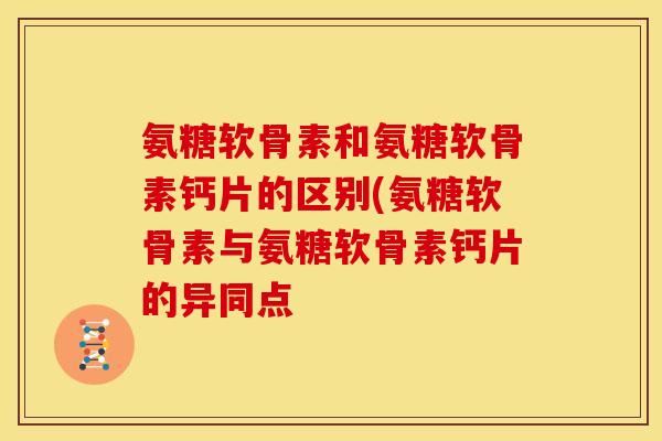 氨糖软骨素和氨糖软骨素钙片的区别(氨糖软骨素与氨糖软骨素钙片的异同点