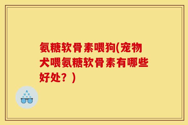 氨糖软骨素喂狗(宠物犬喂氨糖软骨素有哪些好处？)