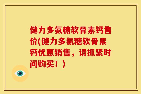 健力多氨糖软骨素钙售价(健力多氨糖软骨素钙优惠销售，请抓紧时间购买！)