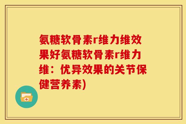 氨糖软骨素r维力维效果好氨糖软骨素r维力维：优异效果的关节保健营养素)