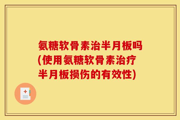 氨糖软骨素治半月板吗(使用氨糖软骨素治疗半月板损伤的有效性)