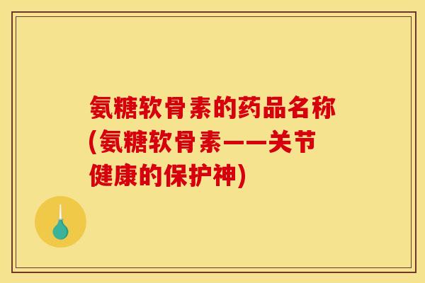 氨糖软骨素的药品名称(氨糖软骨素——关节健康的保护神)