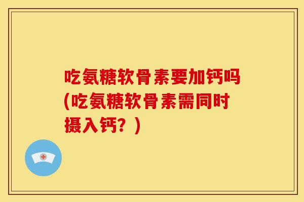 吃氨糖软骨素要加钙吗(吃氨糖软骨素需同时摄入钙？)