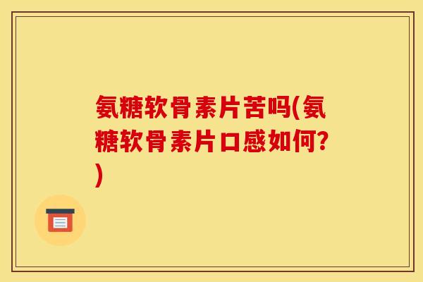 氨糖软骨素片苦吗(氨糖软骨素片口感如何？)